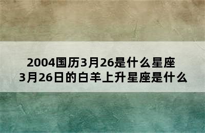 2004国历3月26是什么星座 3月26日的白羊上升星座是什么